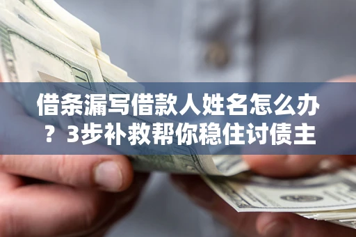 武汉借条漏写借款人姓名怎么办？3步补救帮你稳住讨债主动权