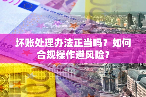 武汉坏账处理办法正当吗？如何合规操作避风险？