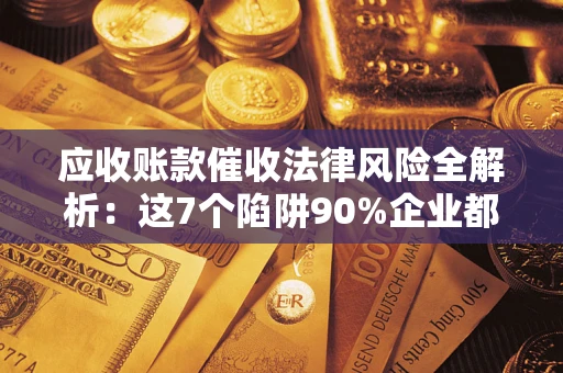 武汉应收账款催收法律风险全解析：这7个陷阱90%企业都踩过（含合规应对指南）