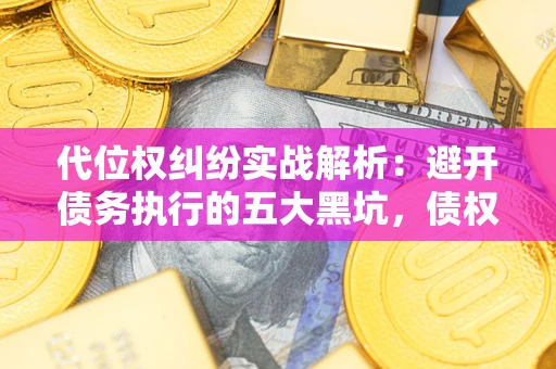 武汉代位权纠纷实战解析：避开债务执行的五大黑坑，债权人必看指南