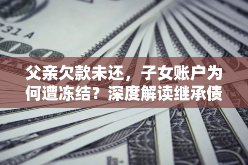 武汉父亲欠款未还，子女账户为何遭冻结？深度解读继承债务迷局