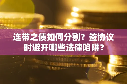 武汉连带之债如何分割？签协议时避开哪些法律陷阱？