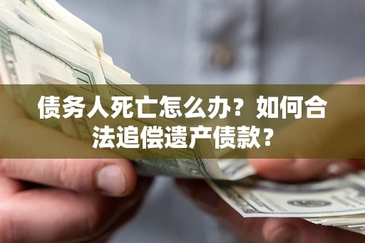 武汉债务人死亡怎么办？如何合法追偿遗产债款？