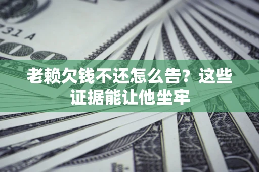 武汉老赖欠钱不还怎么告？这些证据能让他坐牢