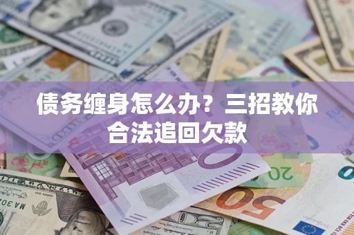 武汉债务缠身怎么办？三招教你合法追回欠款
