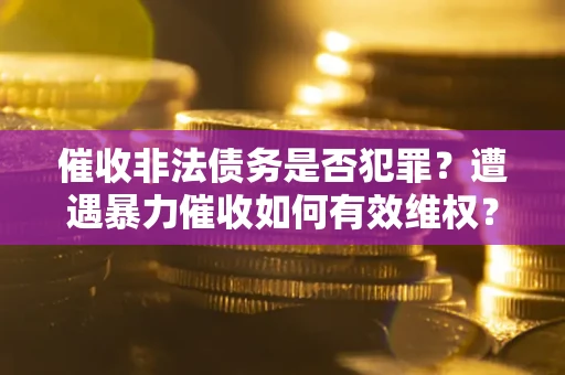 武汉催收非法债务是否犯罪?遭遇暴力催收如何有效维权? 武汉催收非法债务是否犯罪?遭遇暴力催收如何有效维权?