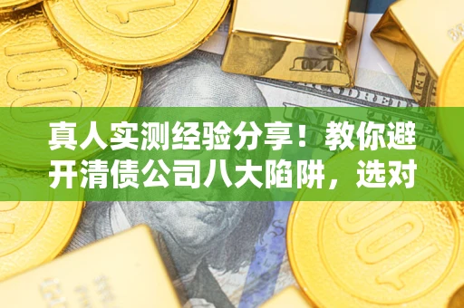 武汉真人实测经验分享！教你避开清债公司八大陷阱，选对机构少走十年弯路