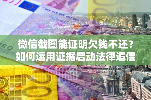武汉微信截图能证明欠钱不还？如何运用证据启动法律追偿程序？