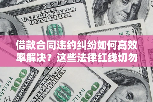 武汉借款合同违约纠纷如何高效率解决？这些法律红线切勿触碰