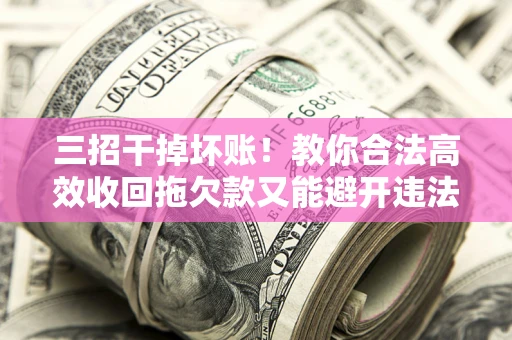 武汉三招干掉坏账！教你合法高效收回拖欠款又能避开违法雷区