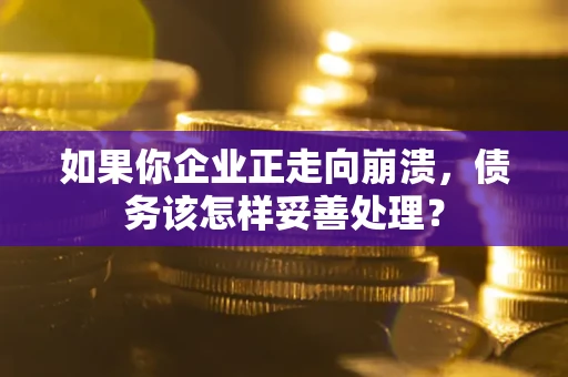 武汉如果你企业正走向崩溃，债务该怎样妥善处理？