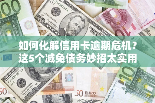 武汉如何化解信用卡逾期危机？这5个减免债务妙招太实用