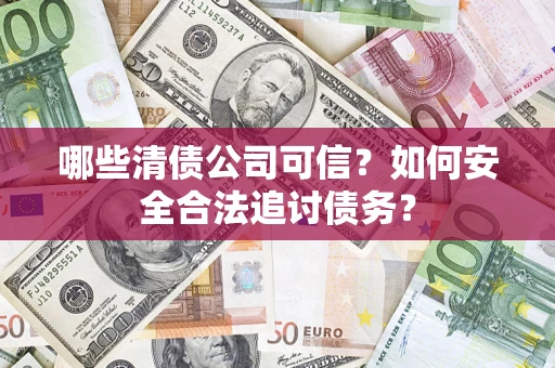 武汉哪些清债公司可信？如何安全合法追讨债务？