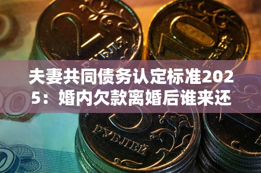 武汉夫妻共同债务认定标准2025:婚内欠款离婚后谁来还? 武汉夫妻共同债务认定标准2025:婚内欠款离婚后谁来还?