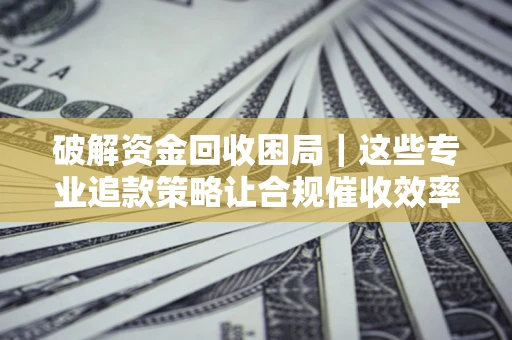 武汉破解资金回收困局｜这些专业追款策略让合规催收效率翻倍