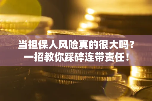 武汉当担保人风险真的很大吗？一招教你踩碎连带责任！