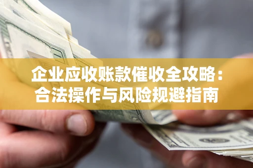 武汉企业应收账款催收全攻略：合法操作与风险规避指南
