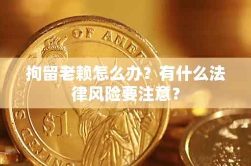 武汉拘留老赖怎么办？有什么法律风险要注意？