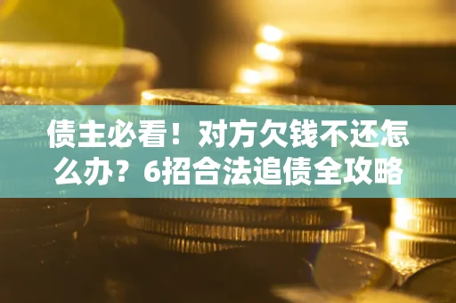 武汉债主必看！对方欠钱不还怎么办？6招合法追债全攻略
