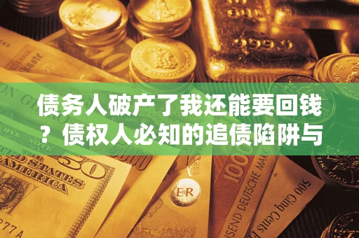 武汉债务人破产了我还能要回钱？债权人必知的追债陷阱与破局之道