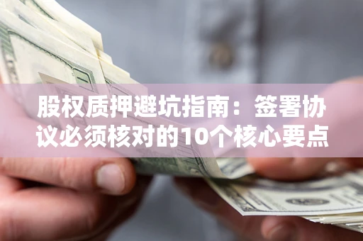 武汉股权质押避坑指南:签署协议必须核对的10个核心要点 武汉股权质押避坑指南:签署协议必须核对的10个核心要点