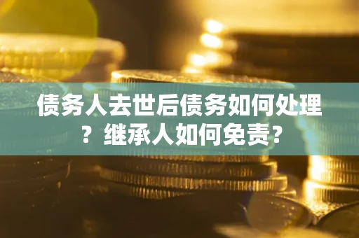 武汉债务人去世后债务如何处理？继承人如何免责？