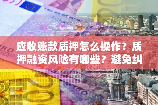 武汉应收账款质押怎么操作？质押融资风险有哪些？避免纠纷高效融资技巧