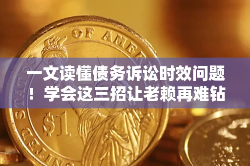 武汉一文读懂债务诉讼时效问题！学会这三招让老赖再难钻空子