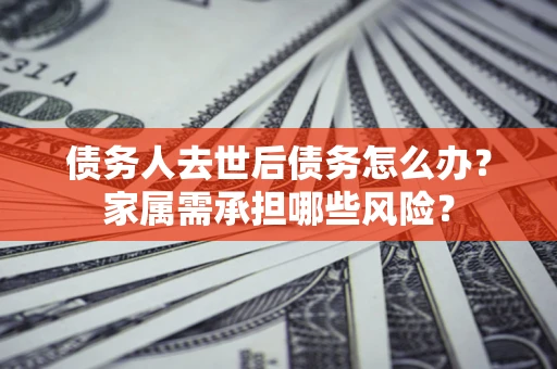 武汉债务人去世后债务怎么办？家属需承担哪些风险？