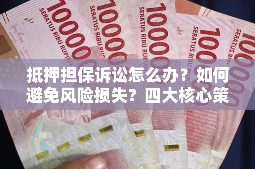 武汉抵押担保诉讼怎么办？如何避免风险损失？四大核心策略全解读