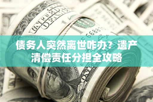 武汉债务人突然离世咋办？遗产清偿责任分担全攻略