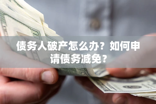 武汉债务人破产怎么办？如何申请债务减免？