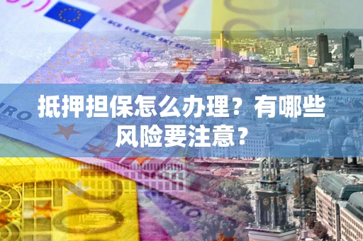 武汉抵押担保怎么办理？有哪些风险要注意？