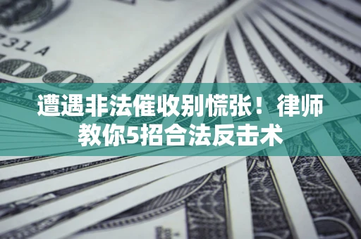 武汉遭遇非法催收别慌张！律师教你5招合法反击术