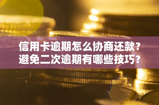 武汉信用卡逾期怎么协商还款？避免二次逾期有哪些技巧？
