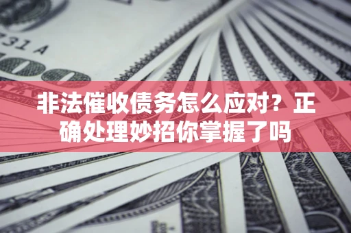 武汉非法催收债务怎么应对？正确处理妙招你掌握了吗