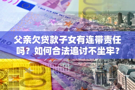 武汉父亲欠贷款子女有连带责任吗？如何合法追讨不坐牢？