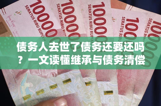 武汉债务人去世了债务还要还吗？一文读懂继承与债务清偿
