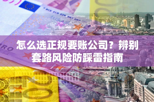 武汉怎么选正规要账公司？辨别套路风险防踩雷指南