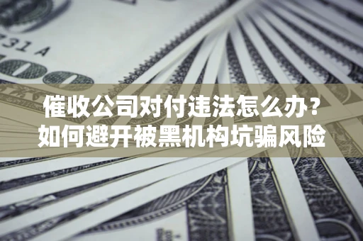 武汉催收公司对付违法怎么办？如何避开被黑机构坑骗风险