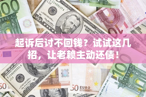武汉起诉后讨不回钱？试试这几招，让老赖主动还债！