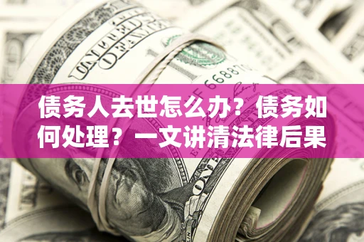 武汉债务人去世怎么办？债务如何处理？一文讲清法律后果