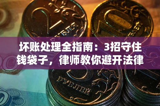 武汉坏账处理全指南：3招守住钱袋子，律师教你避开法律雷区