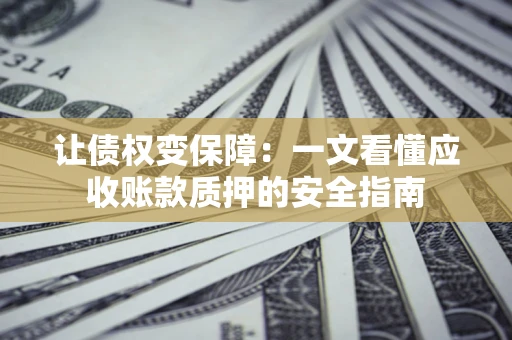 武汉让债权变保障：一文看懂应收账款质押的安全指南