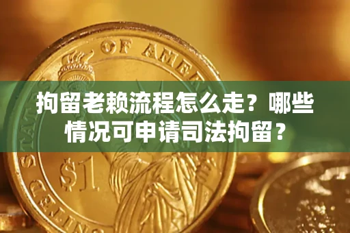 武汉拘留老赖流程怎么走?哪些情况可申请司法拘留? 武汉拘留老赖流程怎么走?哪些情况可申请司法拘留?