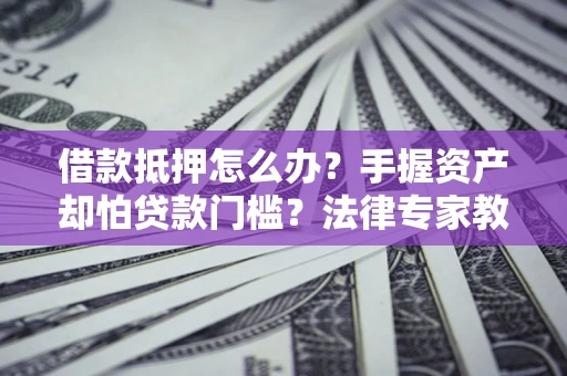 武汉借款抵押怎么办？手握资产却怕贷款门槛？法律专家教你办抵押不踩坑