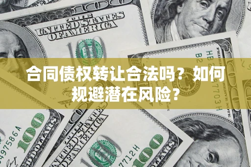 武汉合同债权转让合法吗?如何规避潜在风险? 武汉合同债权转让合法吗?如何规避潜在风险?