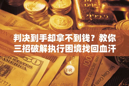 武汉判决到手却拿不到钱？教你三招破解执行困境找回血汗钱