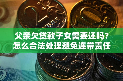 武汉父亲欠贷款子女需要还吗？怎么合法处理避免连带责任？