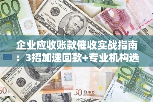 武汉企业应收账款催收实战指南：3招加速回款+专业机构选择避坑